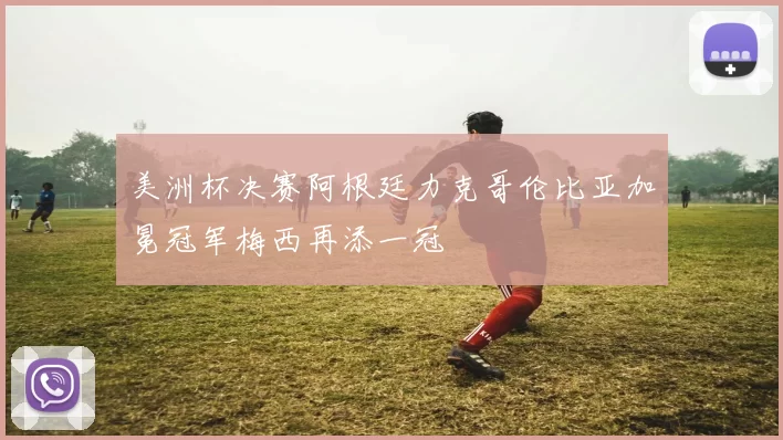 美洲杯决赛阿根廷力克哥伦比亚加冕冠军梅西再添一冠