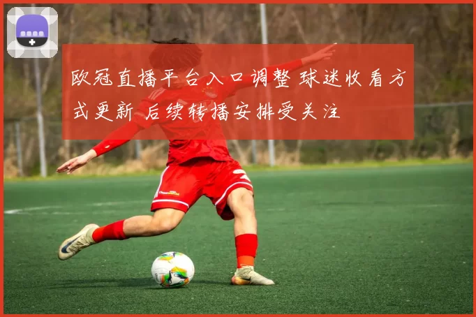 欧冠直播平台入口调整 球迷收看方式更新 后续转播安排受关注