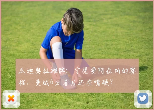 瓜迪奥拉摊牌：宁愿要阿森纳的赛程，曼城6分落后还在嘴硬？