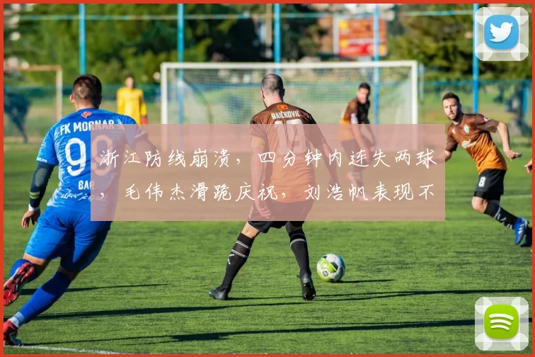 浙江防线崩溃,四分钟内连失两球,毛伟杰滑跪庆祝,刘浩帆表现不佳_比赛_进球_阿奇姆