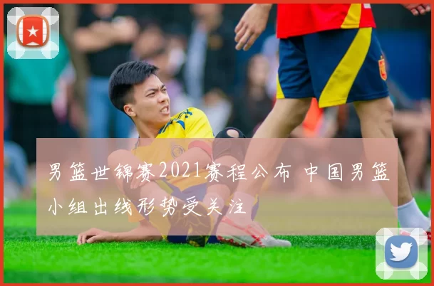 男篮世锦赛2021赛程公布 中国男篮小组出线形势受关注