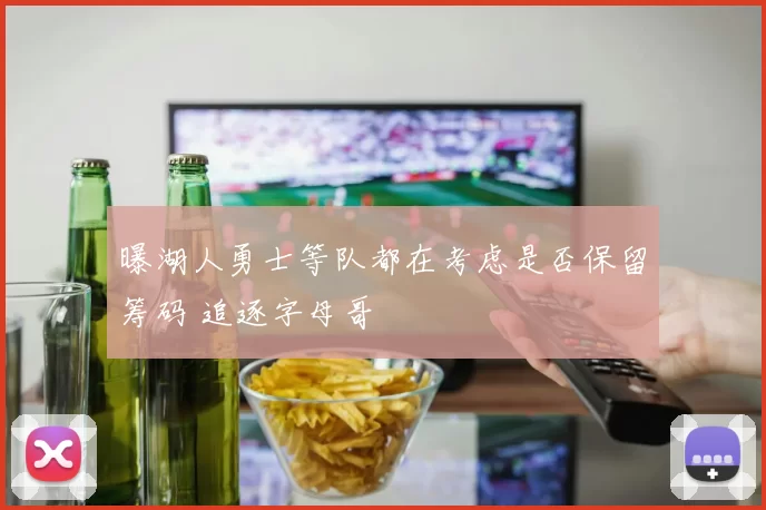 曝湖人勇士等队都在考虑是否保留筹码 追逐字母哥