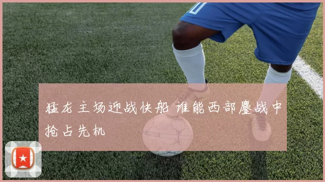 猛龙主场迎战快船 谁能西部鏖战中抢占先机