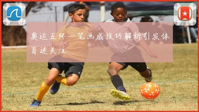 奥运五环一笔画成技巧解析引发体育迷关注