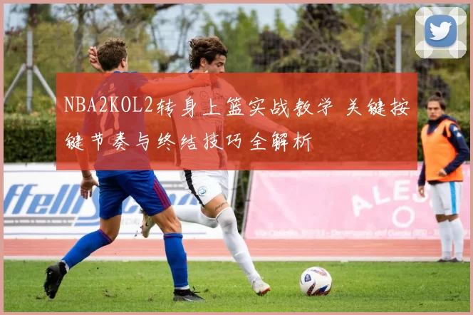 NBA2KOL2转身上篮实战教学 关键按键节奏与终结技巧全解析