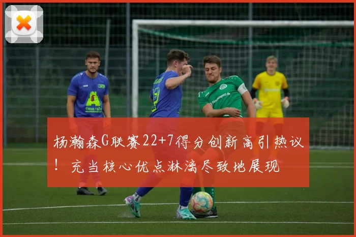 杨瀚森G联赛22+7得分创新高引热议！充当核心优点淋漓尽致地展现