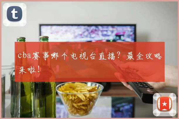 cba赛事哪个电视台直播？最全攻略来啦！