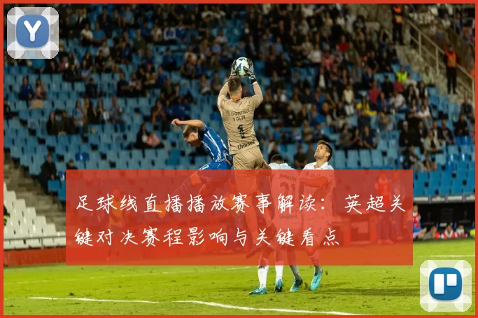 足球线直播播放赛事解读：英超关键对决赛程影响与关键看点
