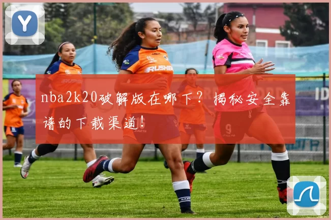 nba2k20破解版在哪下？揭秘安全靠谱的下载渠道！