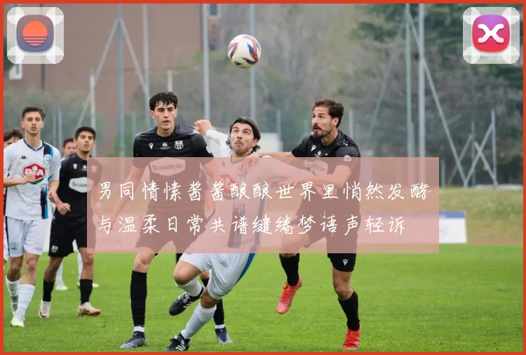 男同情愫酱酱酿酿世界里悄然发酵与温柔日常共谱缱绻梦语声轻诉