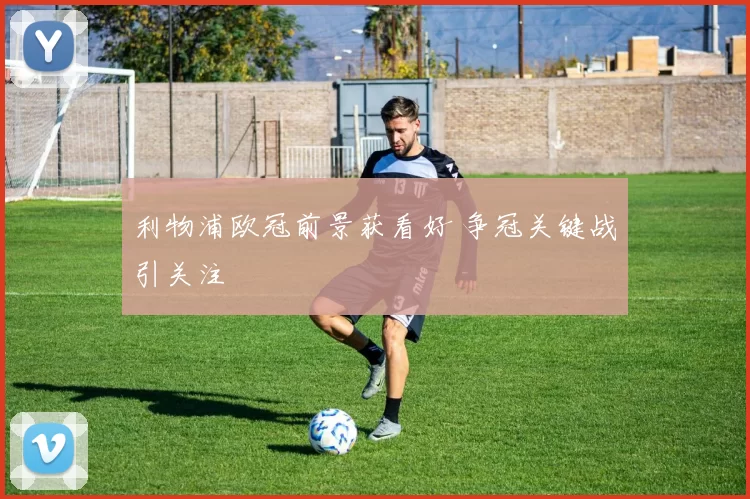 利物浦欧冠前景获看好 争冠关键战引关注