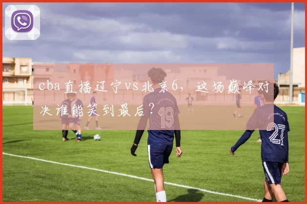 cba直播辽宁vs北京6，这场巅峰对决谁能笑到最后？