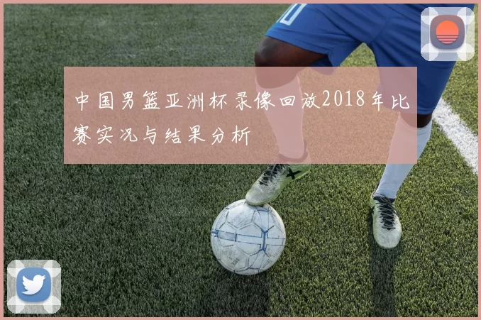 中国男篮亚洲杯录像回放2018年比赛实况与结果分析