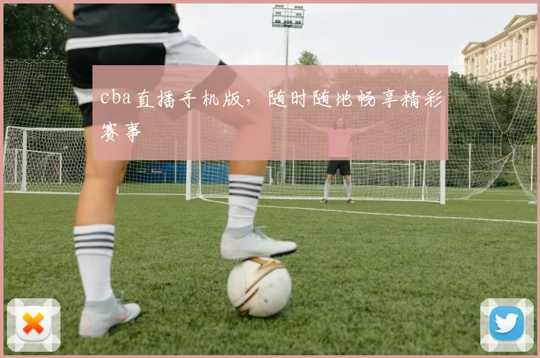 cba直播手机版，随时随地畅享精彩赛事