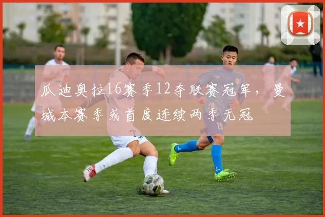 瓜迪奥拉16赛季12夺联赛冠军，曼城本赛季或首度连续两季无冠