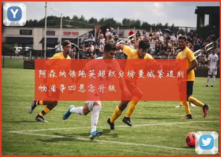 阿森纳领跑英超积分榜曼城紧追利物浦争四悬念升级