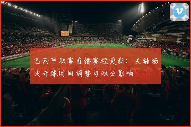 巴西甲联赛直播赛程更新：关键场次开球时间调整与积分影响