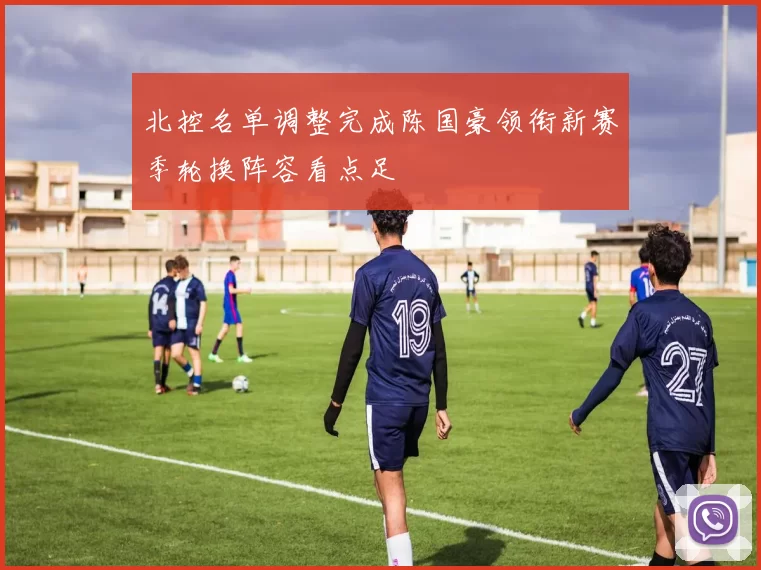 北控名单调整完成陈国豪领衔新赛季轮换阵容看点足