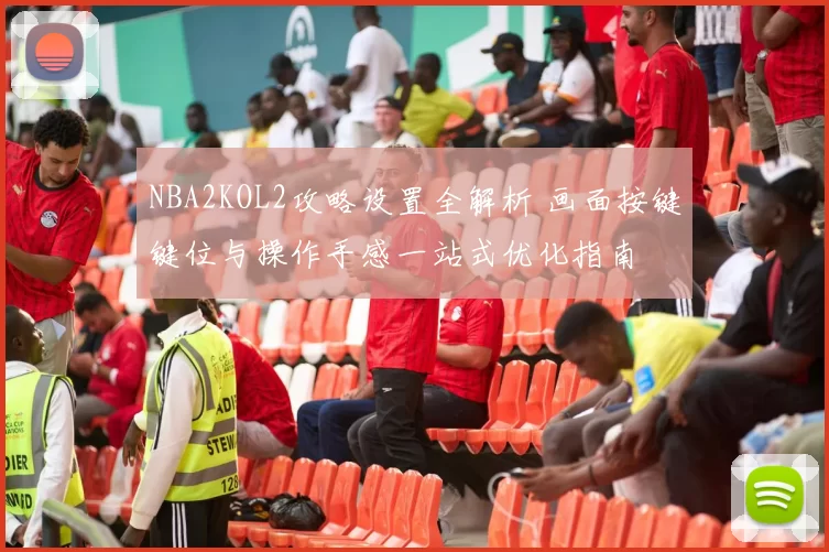 NBA2KOL2攻略设置全解析 画面按键键位与操作手感一站式优化指南