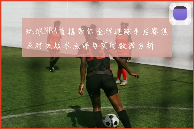 玩球NBA直播带你全程追踪季后赛焦点对决战术点评与实时数据分析