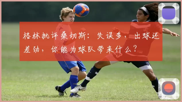 格林批评桑切斯：失误多，出球还差劲，你能为球队带来什么？