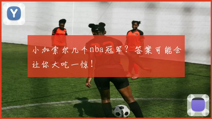 小加索尔几个nba冠军？答案可能会让你大吃一惊！