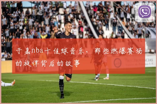 于嘉nba十佳球音乐，那些燃爆赛场的旋律背后的故事