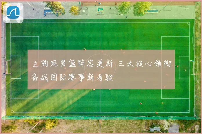立陶宛男篮阵容更新 三大核心领衔备战国际赛事新考验