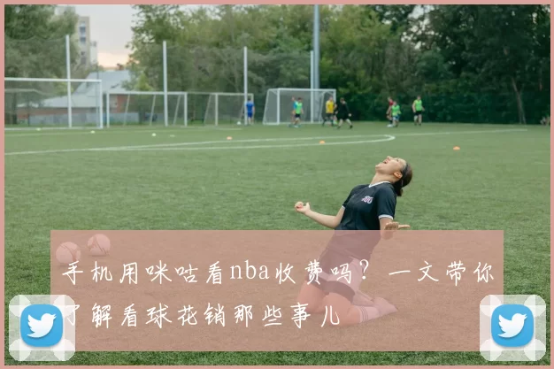 手机用咪咕看nba收费吗？一文带你了解看球花销那些事儿