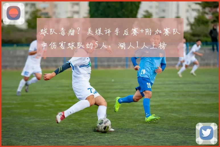 球队毒瘤?美媒评季后赛+附加赛队中伤害球队的5人,湖人1人上榜