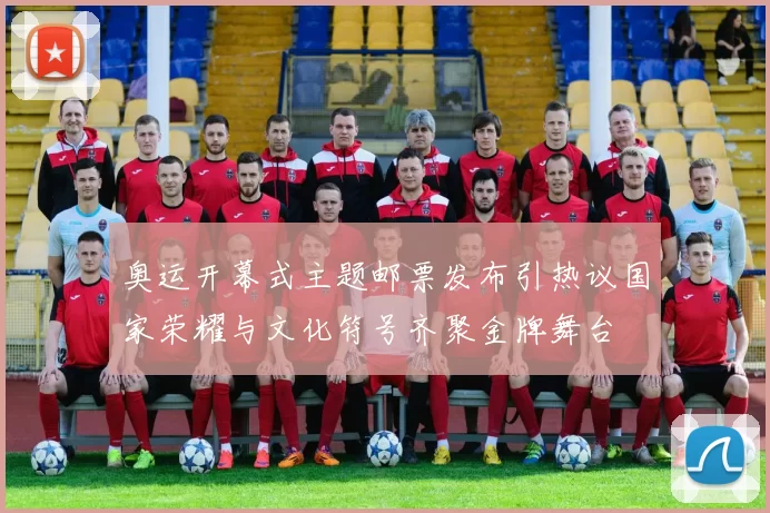 奥运开幕式主题邮票发布引热议国家荣耀与文化符号齐聚金牌舞台