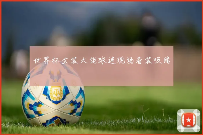 世界杯女装大佬球迷现场着装吸睛