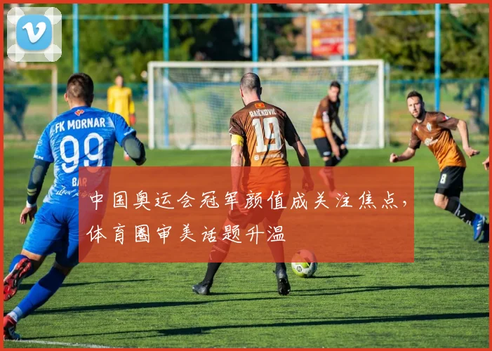 中国奥运会冠军颜值成关注焦点，体育圈审美话题升温
