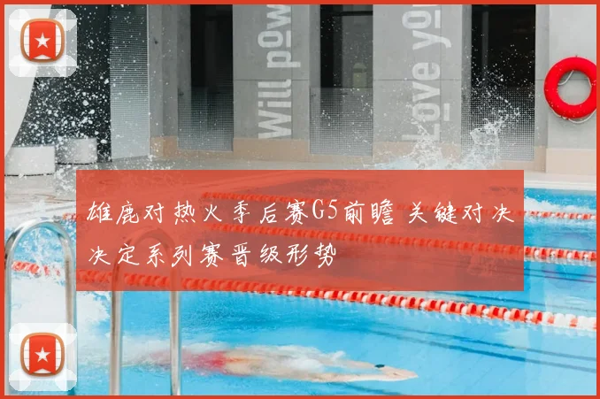 雄鹿对热火季后赛G5前瞻 关键对决决定系列赛晋级形势