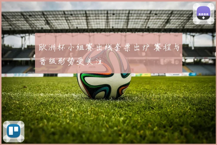 欧洲杯小组赛出线套票出炉 赛程与晋级形势受关注