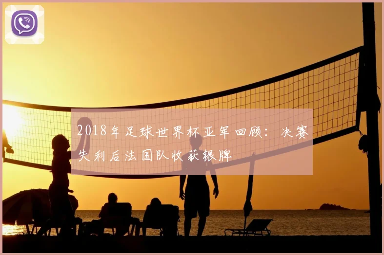 2018年足球世界杯亚军回顾:决赛失利后法国队收获银牌
