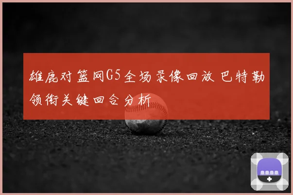 雄鹿对篮网G5全场录像回放 巴特勒领衔关键回合分析
