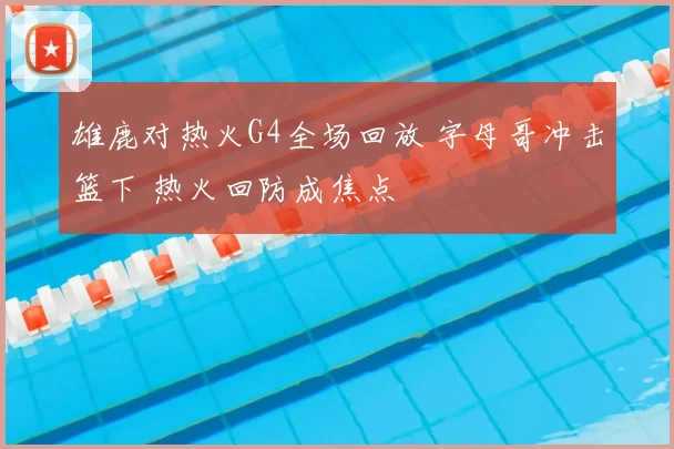 雄鹿对热火G4全场回放 字母哥冲击篮下 热火回防成焦点