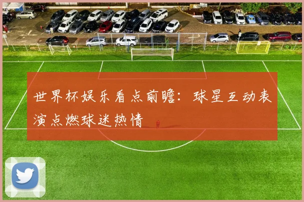 世界杯娱乐看点前瞻:球星互动表演点燃球迷热情