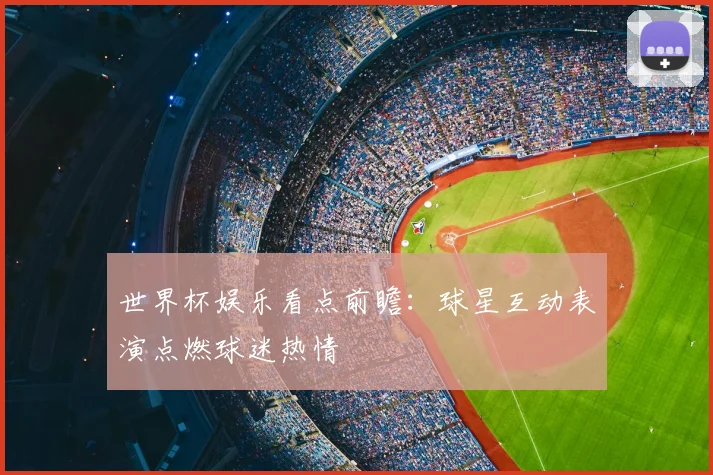 世界杯娱乐看点前瞻:球星互动表演点燃球迷热情