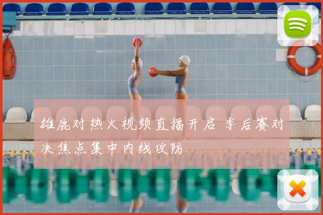 雄鹿对热火视频直播开启 季后赛对决焦点集中内线攻防