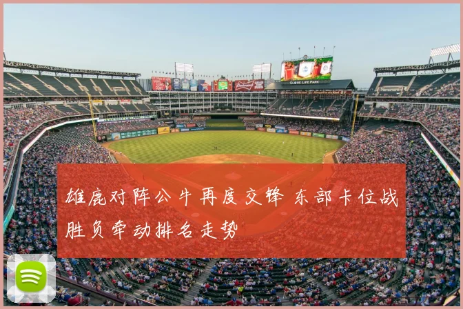 雄鹿对阵公牛再度交锋 东部卡位战胜负牵动排名走势