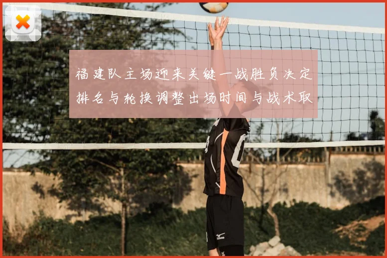 福建队主场迎来关键一战胜负决定排名与轮换调整出场时间与战术取向