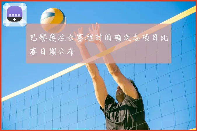 巴黎奥运会赛程时间确定各项目比赛日期公布