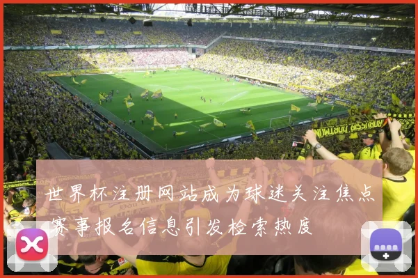 世界杯注册网站成为球迷关注焦点 赛事报名信息引发检索热度